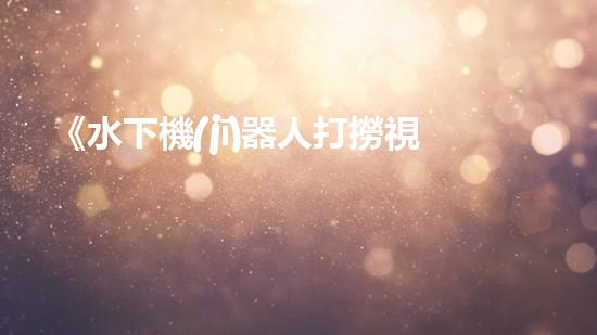 《水下機(jī)器人打撈視頻：揭秘海底寶藏，震撼你的眼球！》